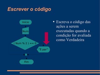 Escrever o código Escreva o código das ações a serem executadas quando a condição for avaliada como Verdadeira V F Início Num ( Num % 2 ) == 0 “ É par” Fim 