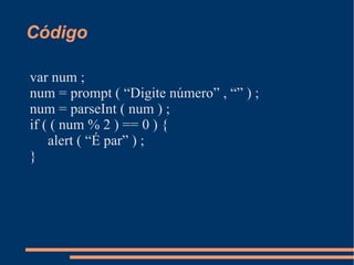 Código var num ; num = prompt ( “Digite número” , “” ) ; num = parseInt ( num ) ; if ( ( num % 2 ) == 0 ) { alert ( “É par” ) ; } 