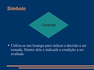Símbolo Utiliza-se um losango para indicar a decisão a ser tomada. Dentro dele é indicada a condição a ser avaliada Condição 