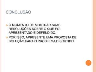 CONCLUSÃO
 O MOMENTO DE MOSTRAR SUAS
RESOLUÇÕES SOBRE O QUE FOI
APRESENTADO E DEFENDIDO.
 POR ISSO, APRESENTE UMA PROPOSTA DE
SOLUÇÃO PARA O PROBLEMA DISCUTIDO.
 