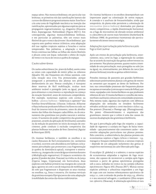 98
I.
A
NATUREZA
E
A
ESTRUTURA
DAS
PLANTAS
espaço aéreo. Nas monocotiledóneas, em particular nas
lenhosas, os primeiros nós das ramificações laterais são
curtosedediâmetroprogressivamentemaior.Estefacto
cria uma zona de fragilidade mecânica na inserção das
ramificações, aproveitadas por algumas espécies para se
propagarem vegetativamente; e.g., dragoeiro (Dracaena
draco, Asparagaceae, Nolinoideae) (Figura 260-C). Em
contrapartida, algumas monocotiledóneas lenhosas,
e em particular as palmeiras, têm um tronco mais
flexível do que o tronco das árvores ‘dicotiledóneas’, que
suporta sem quebrar ventos ciclónicos, uma adaptação
útil nas regiões tropicais sujeitas a furacões e outras
tempestades. Nas palmeiras, a adaptação a ventos
fortes continua nas folhas: as folhas são muito flexíveis
e plicam como um leque, reduzindo o efeito de tração
do vento e os riscos de rotura e quebra do espique.
Caules subterrâneos
Os caules subterrâneos (inc. prato do bolbo), assim como
as raízes com capacidade de emitir pôlas ou rebentos
(Quadro 54), são frequentes em climas sazonais, com
uma estação seca e/ou fria pronunciadas, porque
asseguram a persistência das plantas nos períodos
desfavoráveis do ano. Nestas condições, é vantajoso
deter reservas de fácil mobilização, ocultas num
ambiente estável e protegido (solo ou água), prontas
para alimentar o crescimento e a reprodução no começo
da estação favorável, antes de eventuais competidores.
Por exemplo, numerosas espécies com cormos ou
bolbos – plantas bulbosas – holárticas e capenses53
das
famílias Amaryllidaceae, Liliaceae, Iridaceae, Alliaceae
eHyacinthaceaeproduzemfolhase/oufloresnocedo,no
final do inverno-início da primavera, antes do abrolha-
mento das folhas dos bosques caducifólios, ou do enca-
namento das gramíneas nos prados naturais e semina-
turais. O aumento do poder competitivo das gramíneas
pratenses, através da aplicação de fertilizantes azotados
ou da redução do pastoreio no início da estação de cres-
cimento, pode conduzir à exclusão competitiva das
plantas bulbosas nos prados de feno (lameiros) (Aguiar
& Henriques 2019).
Os rizomas herbáceos, e também os estolhos e os
caules flexuosos de fácil enraizamento (inc. sarmentos
e turiões), ocorrem com abundância em habitats ciclica-
mente perturbados que promovam a sua fragmentação
(e quebra da dominância apical), transporte e enterra-
mento;e.g.,margensdecursosdeáguaesistemasdunares
(«Multiplicação vegetativa»). O impacto económico da
grama (Cynodon dactylon, Poaceae) na vinha ou da junça
(Cyperus longus, Cyperaceae) em horticultura, duas
espécies com habitat primário nas margens de cursos de
água, agravou-se com o uso de máquinas de mobilização
do solo que fragmentam e dispersam os seus rizomas
ou estolhos; e.g., fresa e rototerra. Os rizomas verticais
da gramínea europeia Elytrigia juncea são uma adaptação
à mobilidade das areias das dunas embrionárias.
Os rizomas herbáceos e os estolhos desempenham um
importante papel na colonização de novos espaços.
A conexão e o usufruto de fotoassimilados, ainda que
temporário, da planta-mãe permitem a colonização de
microssítios (micro-habitats) dominados por plantas
muito competitivas, a rápida disseminação horizontal,
ou a fuga de microssítios de elevado stresse ambiental
e a descoberta de outros mais favoráveis (Sutherland &
Stillman 1988). As gramíneas rizomatosas são particu-
larmente eficientes nesta estratégia.
Adaptações à perturbação pela herbivoria e pelo
fogo a nível caulinar
Após um evento de perturbação pela herbivoria, enter-
ramento, seca, corte ou fogo, a regeneração da canópia
faz-se através da reativação das gemas sobreviventes ou
por semente. Nas plantas perenes, quanto maior a inten-
sidade de uma perturbação, mais protegidas no solo (ou
na água), ou, eventualmente, por debaixo da casca (nas
plantas lenhosas) estarão as gemas sobreviventes.
Pressões intensas de pastoreio por grandes herbívoros
selecionam positivamente plantas com gemas de renovo
ou sementes que escapem ao dente do herbívoro. Por
isso, nas comunidades pratenses são frequentes plantas
escaposasarrosetadas(comescapoerosetadefolhas),por
vezes, equipadas com rizoma herbáceo ou que produzem
rebentos de raiz. O rizoma herbáceo e o estolho são meta-
morfoses caulinares comuns em comunidades pratenses.
Pela mesma razão, algumas das espécies com idênticas
adaptações são semeadas ou invadem facilmente
relvados artificiais sujeitos a corte mecânico cíclico; e.g.,
Poa pratensis (Poaceae) e Plantago spp. (Plantaginaceae).
No ponto «Desenvolvimento e arquitetura das
gramíneas», mostro que o colmo é uma das causas do
sucesso da adaptação das gramíneas à herbivoria.
No que à perturbação pelo fogo diz respeito, a capaci-
dade de regenerar a canópia em fogos de baixa inten-
sidade – que praticamente não consomem caules – não
envolve adaptações particulares nas plantas perenes.
Pelo contrário, a sobrevivência das plantas perenes em
ecossistemas sujeitos a fogos cíclicos e intensos – e.g.,
matagais e bosques mediterrânicos, e savanas tropicais
– depende de um adequado isolamento das gemas (e
respetivos meristemas) do calor libertado pelo fogo.
O eucalipto (E. globulus) e o sobreiro, e outras espécies
de ecossistemas adaptadas a regimes de fogo recor-
rente, são capazes de reconstruir a canópia após fogos
intensos a partir de gemas epicórmicas protegidas
sob a casca, sediadas no tronco ou na canópia («Ramos
epicórmicos»; Figura 101) (Pausas 2017). Muitas outras
espécies arbóreas e arbustivas respondem a um fogo
de copa com um intenso rebentamento epicórmico de
toiça, i.e., com a emissão de poulas de toiça; e.g., oliveira
e o seu ancestral selvagem, o zambujeiro (Olea europea
var. sylvestris, Oleaceae). A rebentação epicórmica é rara
DISTRIBUIÇÃO GRATUITA. NÃO É PERMITIDA A COMERCIALIZAÇÃO.
©
 