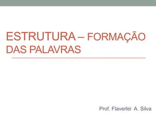 ESTRUTURA – FORMAÇÃO
DAS PALAVRAS




               Prof. Flaverlei A. Silva
 