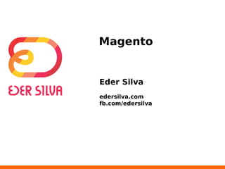 Magento 
Eder Silva 
edersilva.com 
fb.com/edersilva 
 