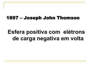 1897 – Joseph John Thomson


Esfera positiva com elétrons
 de carga negativa em volta
 