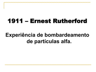 1911 – Ernest Rutherford

Experiência de bombardeamento
        de partículas alfa.
 