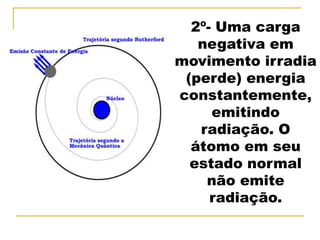 2º- Uma carga
   negativa em
movimento irradia
 (perde) energia
constantemente,
     emitindo
   radiação. O
  átomo em seu
  estado normal
    não emite
     radiação.
 