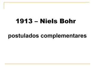 1913 – Niels Bohr

postulados complementares
 