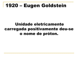 1920 – Eugen Goldstein


     Unidade eletricamente
carregada positivamente deu-se
       o nome de próton.
 