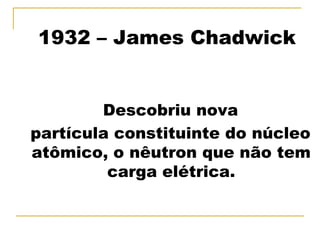 1932 – James Chadwick


        Descobriu nova
partícula constituinte do núcleo
atômico, o nêutron que não tem
         carga elétrica.
 