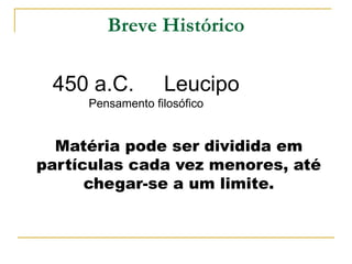 Breve Histórico

 450 a.C.         Leucipo
     Pensamento filosófico


  Matéria pode ser dividida em
partículas cada vez menores, até
      chegar-se a um limite.
 