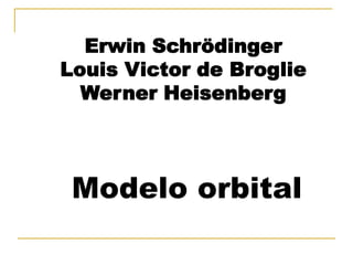 Erwin Schrödinger
Louis Victor de Broglie
  Werner Heisenberg




 Modelo orbital
 