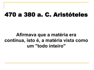 470 a 380 a. C. Aristóteles


     Afirmava que a matéria era
contínua, isto é, a matéria vista como
          um "todo inteiro"
 