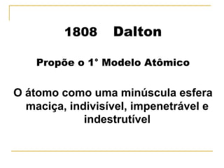 1808     Dalton

    Propõe o 1° Modelo Atômico


O átomo como uma minúscula esfera
  maciça, indivisível, impenetrável e
             indestrutível
 