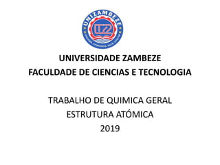 UNIVERSIDADE ZAMBEZE
FACULDADE DE CIENCIAS E TECNOLOGIA
TRABALHO DE QUIMICA GERAL
ESTRUTURA ATÓMICA
2019
 