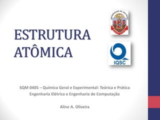 ESTRUTURA
ATÔMICA
SQM 0405 – Química Geral e Experimental: Teórica e Prática
Engenharia Elétrica e Engenharia de Computação
Aline A. Oliveira
 