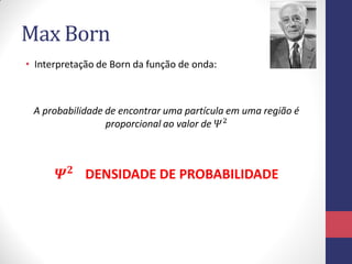 Max Born
• Interpretação de Born da função de onda:
A probabilidade de encontrar uma partícula em uma região é
proporcional ao valor de 𝛹2
𝜳 𝟐
DENSIDADE DE PROBABILIDADE
 