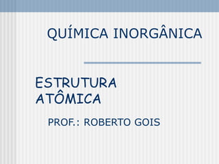QUÍMICA INORGÂNICA PROF.: ROBERTO GOIS ESTRUTURA ATÔMICA 