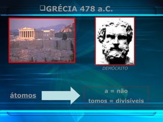 GRÉCIA 478 a.C.
DEMÓCRITO
átomos
a = não
tomos = divisíveis
 
