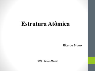 EstruturaAtômica
Ricardo Bruno
UFRJ – Samora Machel
 