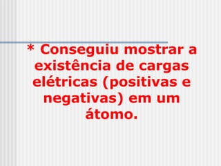 * Conseguiu mostrar a
existência de cargas
elétricas (positivas e
negativas) em um
átomo.
 