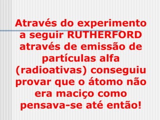 Através do experimento
a seguir RUTHERFORD
através de emissão de
partículas alfa
(radioativas) conseguiu
provar que o átomo não
era maciço como
pensava-se até então!
 