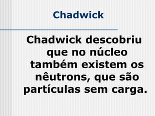 Chadwick
Chadwick descobriu
que no núcleo
também existem os
nêutrons, que são
partículas sem carga.
 