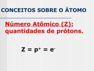 CONCEITOS SOBRE O ÁTOMO
Número Atômico (Z):
quantidades de prótons.
Z = p+
= e-
 