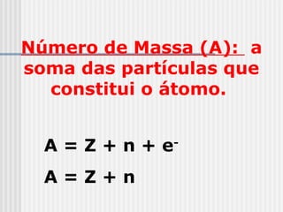 Número de Massa (A): a
soma das partículas que
constitui o átomo.
A = Z + n + e-
A = Z + n
 