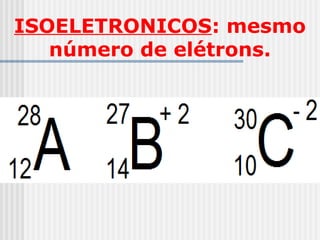 ISOELETRONICOS: mesmo
número de elétrons.
 