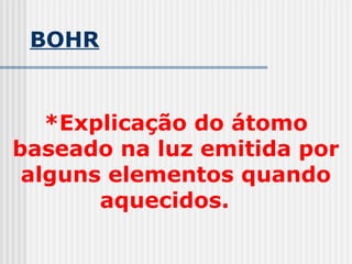 BOHR
*Explicação do átomo
baseado na luz emitida por
alguns elementos quando
aquecidos.
 