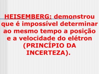 HEISEMBERG: demonstrou
que é impossível determinar
ao mesmo tempo a posição
e a velocidade do elétron
(PRINCÍPIO DA
INCERTEZA).
 