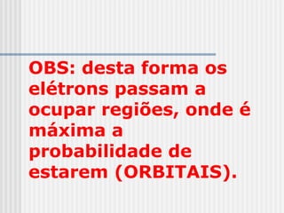 OBS: desta forma os
elétrons passam a
ocupar regiões, onde é
máxima a
probabilidade de
estarem (ORBITAIS).
 