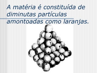 A matéria é constituída de
diminutas partículas
amontoadas como laranjas.
 