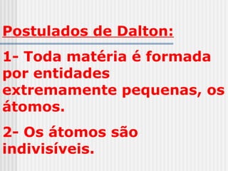 Postulados de Dalton:
1- Toda matéria é formada
por entidades
extremamente pequenas, os
átomos.
2- Os átomos são
indivisíveis.
 