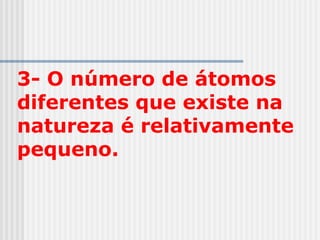 3- O número de átomos
diferentes que existe na
natureza é relativamente
pequeno.
 