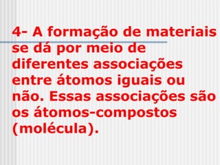 4- A formação de materiais
se dá por meio de
diferentes associações
entre átomos iguais ou
não. Essas associações são
os átomos-compostos
(molécula).
 