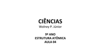 CIÊNCIAS
Wolney P. Júnior
9º ANO
ESTRUTURA ATÔMICA
AULA 04
 