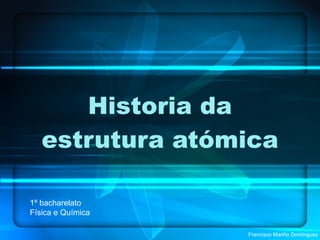 Historia da estrutura atómica 1º bacharelato Física e Química Francisco Mariño Domínguez 