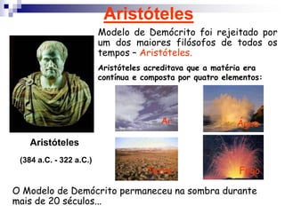 AristótelesModelo de Demócrito foi rejeitado por um dos maiores filósofos de todos os tempos – Aristóteles.Aristóteles acreditava que a matéria era contínua e composta por quatro elementos:ArÁguaAristóteles (384 a.C. - 322 a.C.)TerraFogoO Modelo de Demócrito permaneceu na sombra durante mais de 20 séculos...