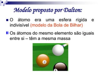 Modelo proposto por Dalton:O átomo era uma esfera rígida e indivisível (modelo da Bola de Bilhar)Os átomos do mesmo elemento são iguais entre si – têm a mesma massa