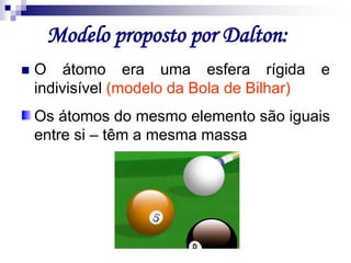 Modelo proposto por Dalton:,[object Object],O átomo era uma esfera rígida e indivisível (modelo da Bola de Bilhar),[object Object],Os átomos do mesmo elemento são iguais entre si – têm a mesma massa,[object Object]