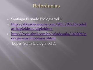    Santiago,Fernado Biologia vol.1
   http://dicasdeciencias.com/2011/02/16/celul
    as-haploides-e-diploides/
   http://veja.abril.com.br/saladeaula/160209/p
    or-que-envelhecemos.shtml
   Lopes ,Sonia Biologia vol .1
 