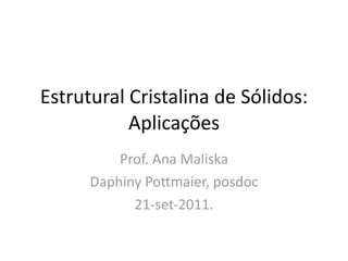 Estrutural Cristalina de Sólidos: 
           Aplicações
          Prof. Ana Maliska
      Daphiny Po?maier, posdoc
            21‐set‐2011.
 