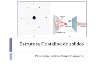 Estrutura Cristalina de sólidos
Professora: Isabela Araujo Fioravante
 