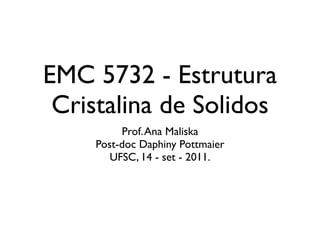 EMC 5732 - Estrutura
 Cristalina de Solidos
         Prof. Ana Maliska
    Post-doc Daphiny Pottmaier
       UFSC, 14 - set - 2011.
 