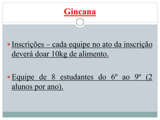Gincana
Inscrições – cada equipe no ato da inscrição
deverá doar 10kg de alimento.
Equipe de 8 estudantes do 6º ao 9º (2
alunos por ano).
 