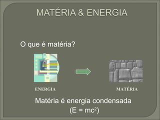O que é matéria?
Matéria é energia condensada
(E = mc2
)
ENERGIA MATÉRIA
 