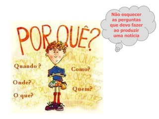 Não esquecer
as perguntas
que devo fazer
ao produzir
uma notícia
 
