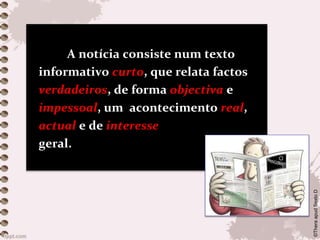 A notícia consiste num texto
informativo curto, que relata factos
verdadeiros, de forma objectiva e
impessoal, um acontecimento real,
actual e de interesse
geral.
©TheraapudSextoD
 