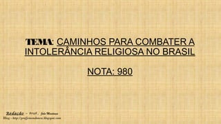 TEMA: CAMINHOS PARA COMBATER A
INTOLERÂNCIA RELIGIOSA NO BRASIL
NOTA: 980
Redação – Prof. João Mendonça
Blog - http://profjcmendonca.blogspot.com
 